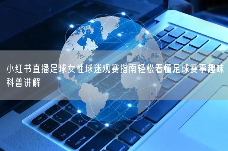 小红书直播足球女性球迷观赛指南轻松看懂足球赛事趣味科普讲解