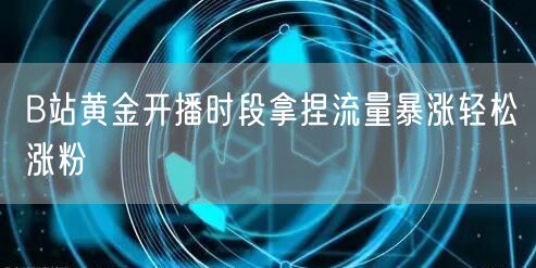 B站黄金开播时段拿捏流量暴涨轻松涨粉