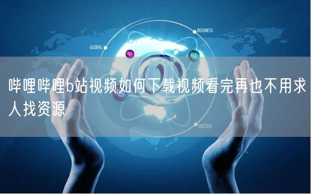 哔哩哔哩b站视频如何下载视频看完再也不用求人找资源