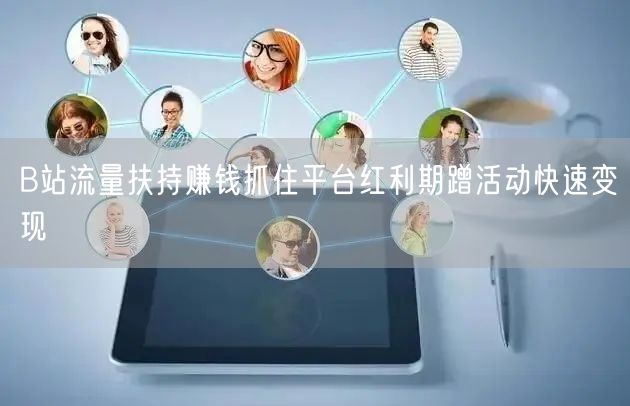 B站流量扶持赚钱抓住平台红利期蹭活动快速变现
