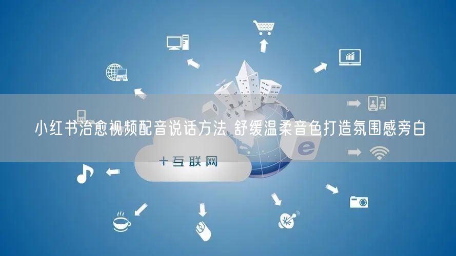 小红书治愈视频配音说话方法 舒缓温柔音色打造氛围感旁白
