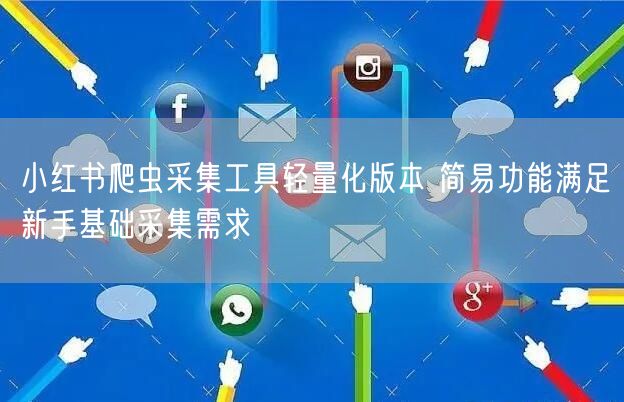 小红书爬虫采集工具轻量化版本 简易功能满足新手基础采集需求