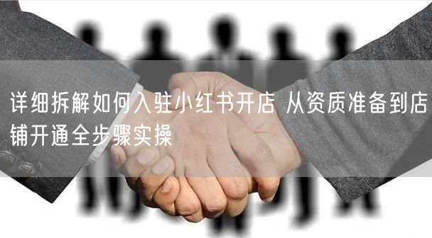 详细拆解如何入驻小红书开店 从资质准备到店铺开通全步骤实操
