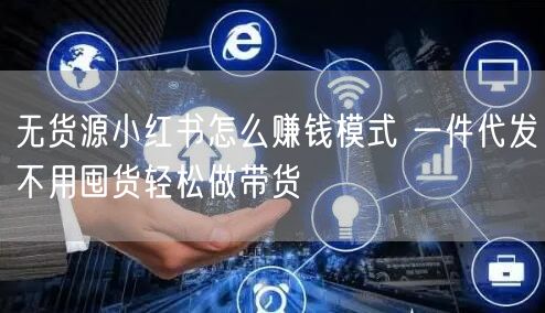 无货源小红书怎么赚钱模式 一件代发不用囤货轻松做带货