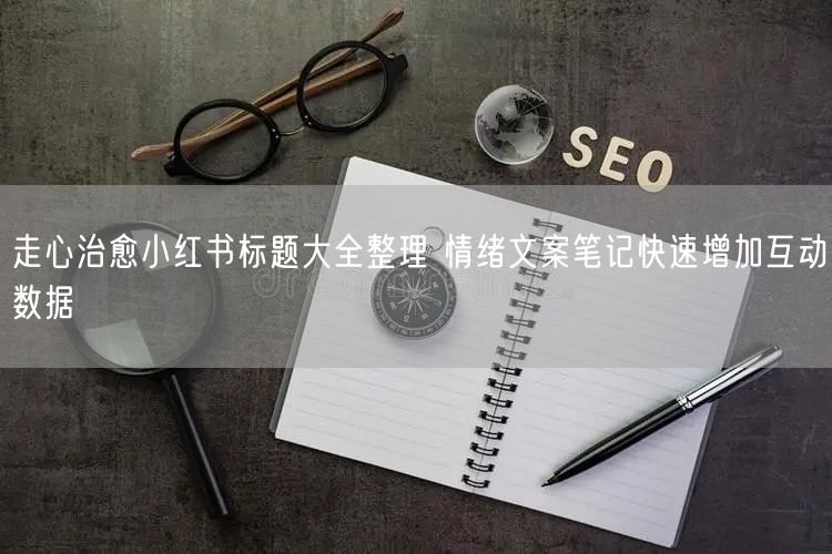 走心治愈小红书标题大全整理 情绪文案笔记快速增加互动数据
