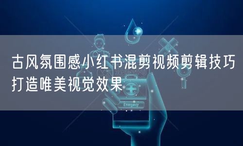 古风氛围感小红书混剪视频剪辑技巧打造唯美视觉效果