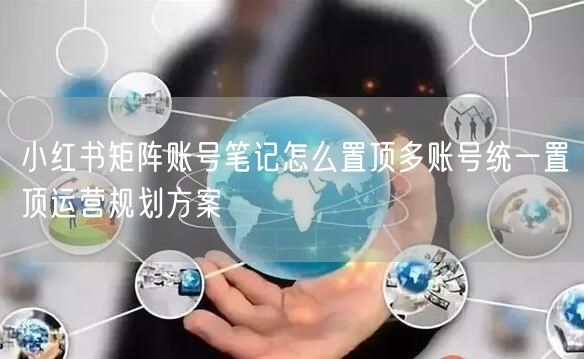 小红书矩阵账号笔记怎么置顶多账号统一置顶运营规划方案