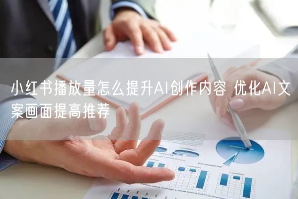 小红书播放量怎么提升AI创作内容 优化AI文案画面提高推荐