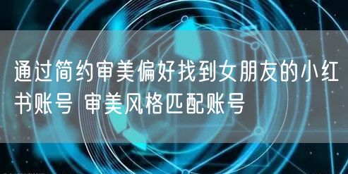 通过简约审美偏好找到女朋友的小红书账号 审美风格匹配账号