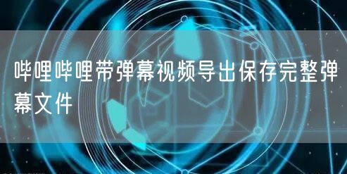 哔哩哔哩带弹幕视频导出保存完整弹幕文件