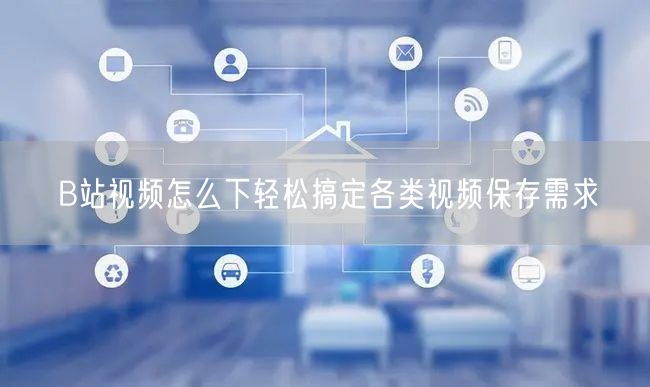 B站视频怎么下轻松搞定各类视频保存需求