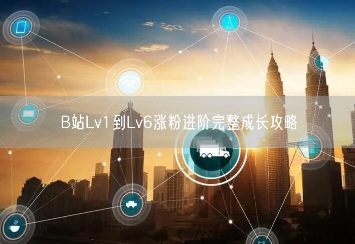 B站Lv1到Lv6涨粉进阶完整成长攻略