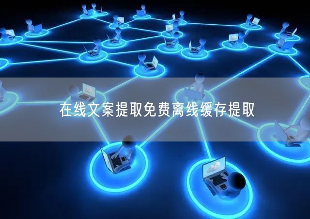 在线文案提取免费离线缓存提取