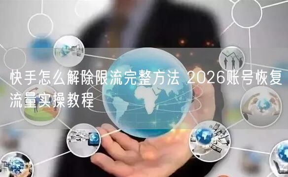 快手怎么解除限流完整方法 2026账号恢复流量实操教程