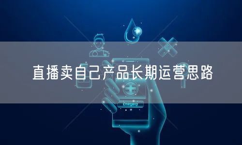 直播卖自己产品长期运营思路