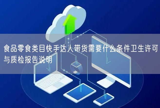 食品零食类目快手达人带货需要什么条件卫生许可与质检报告说明