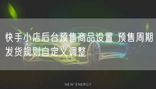 快手小店后台预售商品设置 预售周期发货规则自定义调整