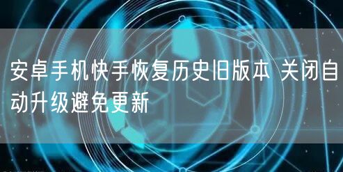 安卓手机快手恢复历史旧版本 关闭自动升级避免更新