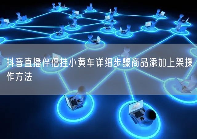 抖音直播伴侣挂小黄车详细步骤商品添加上架操作方法