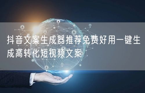抖音文案生成器推荐免费好用一键生成高转化短视频文案