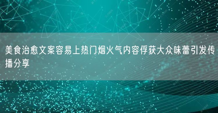 美食治愈文案容易上热门烟火气内容俘获大众味蕾引发传播分享