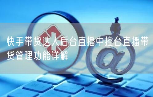 快手带货达人后台直播中控台直播带货管理功能详解