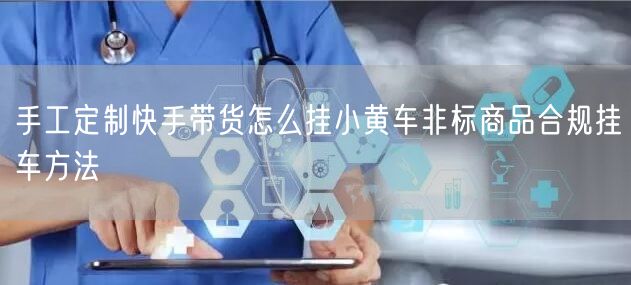 手工定制快手带货怎么挂小黄车非标商品合规挂车方法