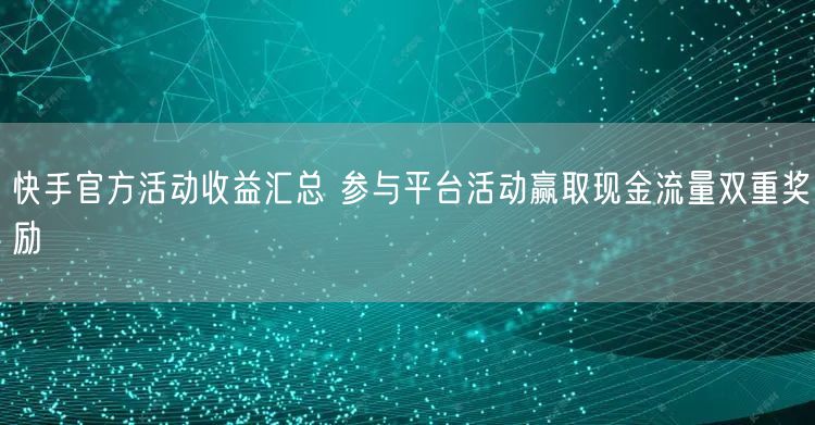 快手官方活动收益汇总 参与平台活动赢取现金流量双重奖励