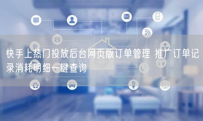 快手上热门投放后台网页版订单管理 推广订单记录消耗明细一键查询