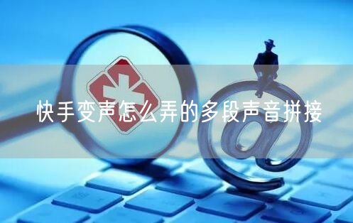 快手变声怎么弄的多段声音拼接