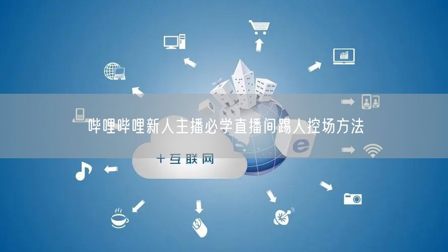 哔哩哔哩新人主播必学直播间踢人控场方法