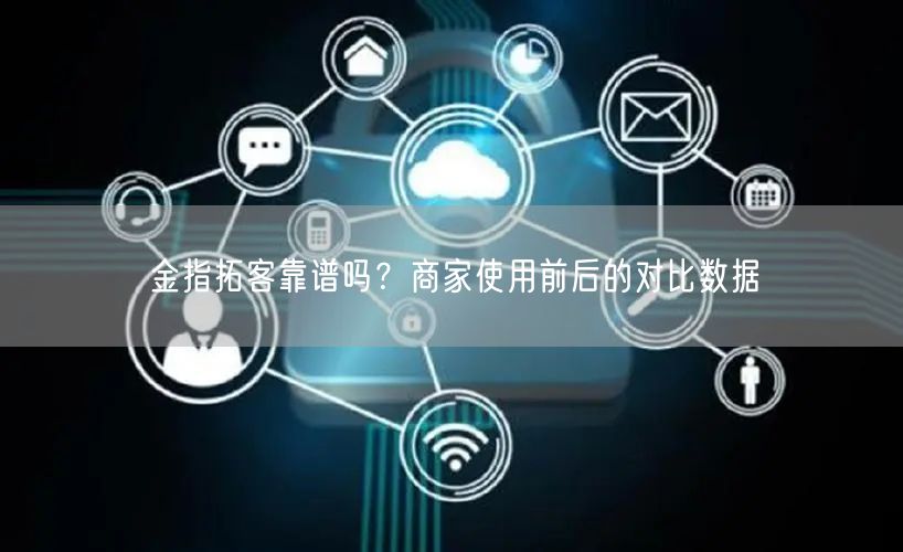 金指拓客靠谱吗？商家使用前后的对比数据