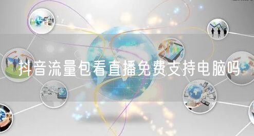 抖音流量包看直播免费支持电脑吗