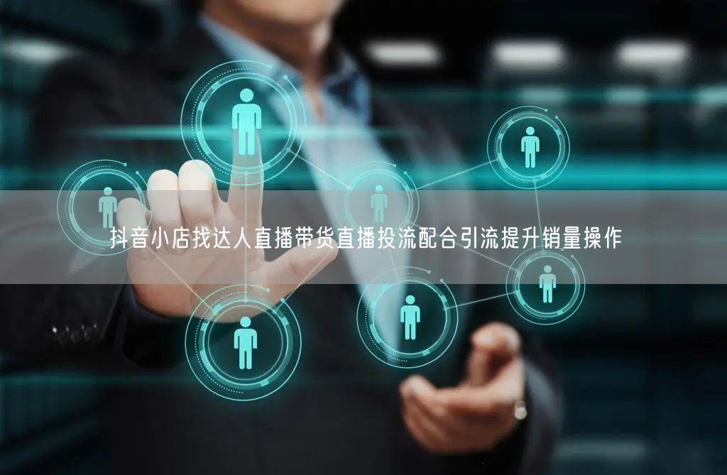抖音小店找达人直播带货直播投流配合引流提升销量操作