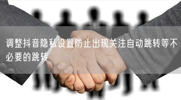调整抖音隐私设置防止出现关注自动跳转等不必要的跳转