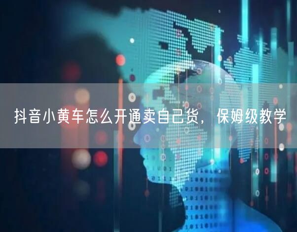 抖音小黄车怎么开通卖自己货，保姆级教学