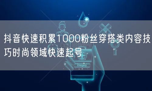 抖音快速积累1000粉丝穿搭类内容技巧时尚领域快速起号