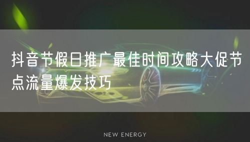 抖音节假日推广最佳时间攻略大促节点流量爆发技巧