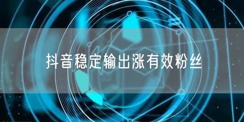 抖音稳定输出涨有效粉丝