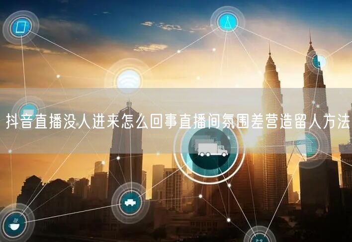 抖音直播没人进来怎么回事直播间氛围差营造留人方法