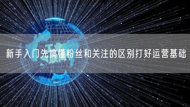 新手入门先搞懂粉丝和关注的区别打好运营基础