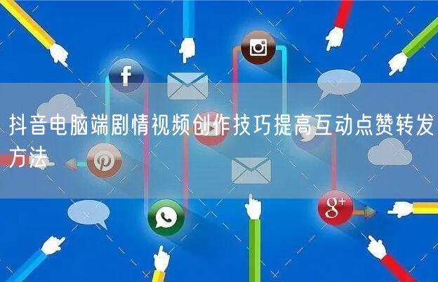抖音电脑端剧情视频创作技巧提高互动点赞转发方法