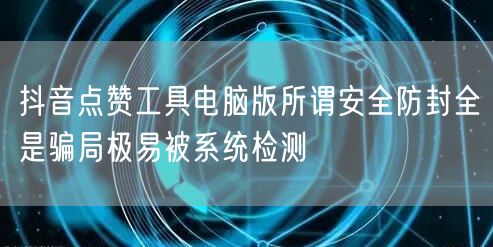抖音点赞工具电脑版所谓安全防封全是骗局极易被系统检测
