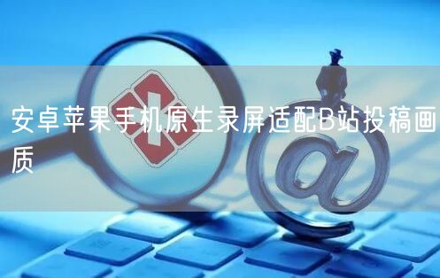 安卓苹果手机原生录屏适配B站投稿画质