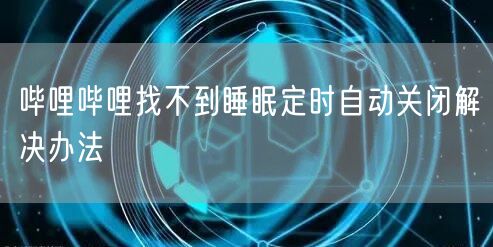 哔哩哔哩找不到睡眠定时自动关闭解决办法