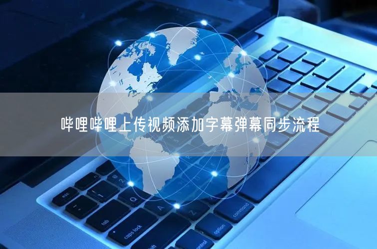 哔哩哔哩上传视频添加字幕弹幕同步流程