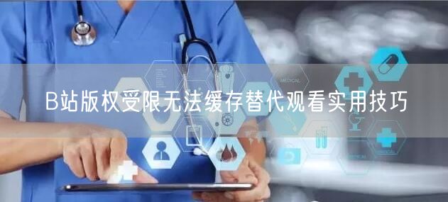 B站版权受限无法缓存替代观看实用技巧