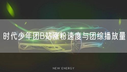 时代少年团B站涨粉速度与团综播放量