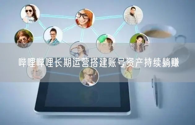 哔哩哔哩长期运营搭建账号资产持续躺赚