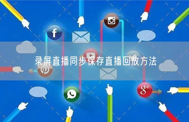 录屏直播同步保存直播回放方法